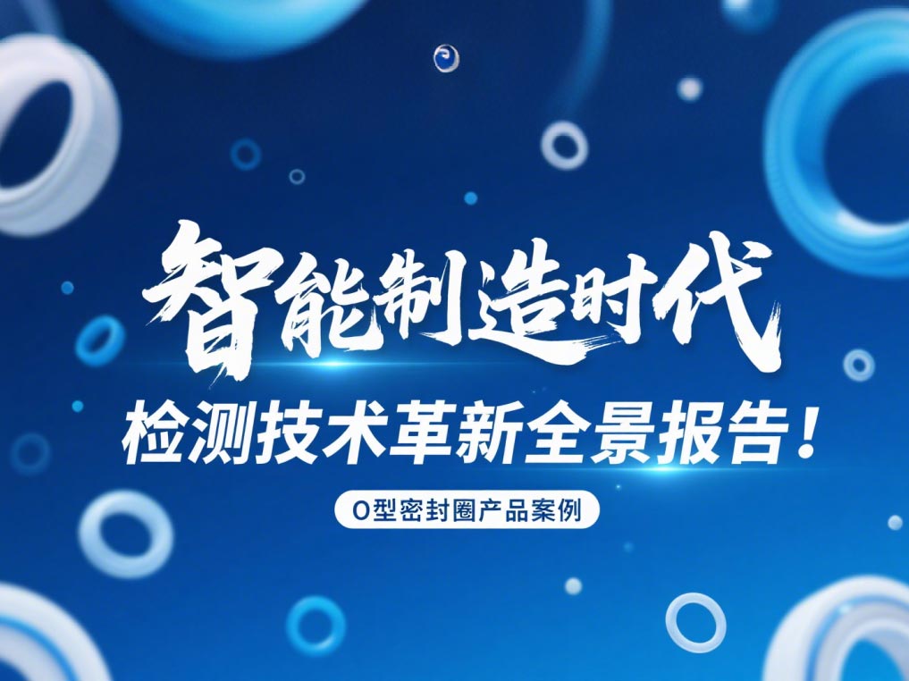 智能制造時(shí)代O型密封圈檢測(cè)技術(shù)革新全景報(bào)告！